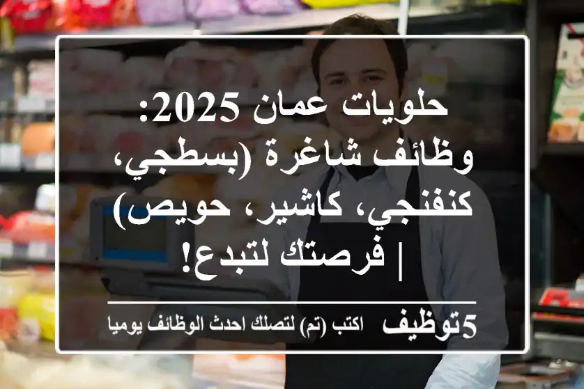 حلويات عمان 2025: وظائف شاغرة (بسطجي، كنفنجي، كاشير، حويص) | فرصتك لتبدع!