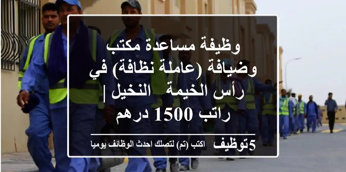 وظيفة مساعدة مكتب وضيافة (عاملة نظافة) في رأس الخيمة - النخيل | راتب 1500 درهم