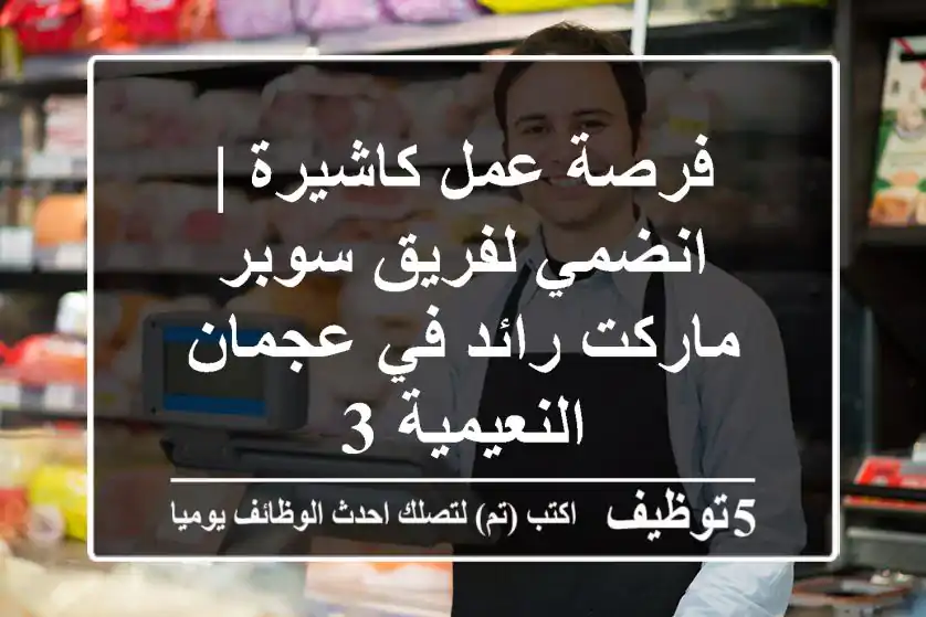 فرصة عمل كاشيرة | انضمي لفريق سوبر ماركت رائد في عجمان النعيمية 3