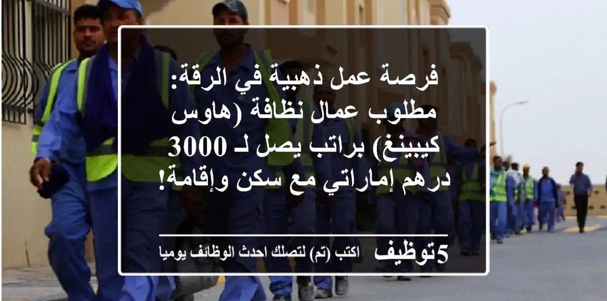 فرصة عمل ذهبية في الرقة: مطلوب عمال نظافة (هاوس كيبينغ) براتب يصل لـ 3000 درهم إماراتي مع سكن وإقامة!