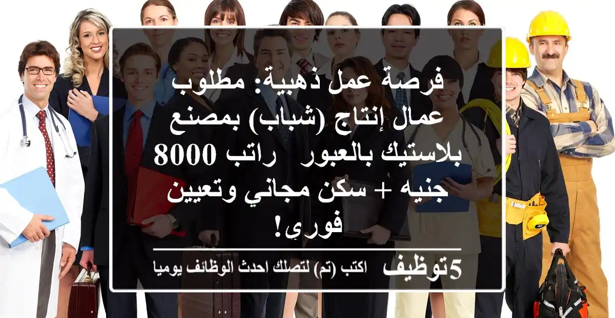 فرصة عمل ذهبية: مطلوب عمال إنتاج (شباب) بمصنع بلاستيك بالعبور - راتب 8000 جنيه + سكن مجاني وتعيين فوري!