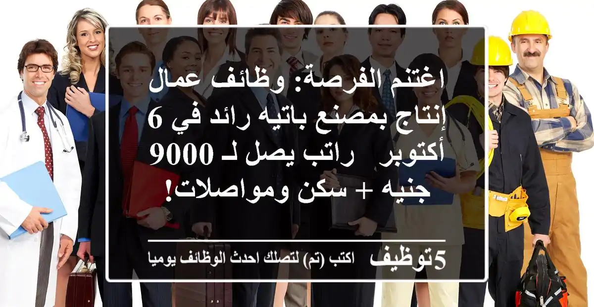 اغتنم الفرصة: وظائف عمال إنتاج بمصنع باتيه رائد في 6 أكتوبر - راتب يصل لـ 9000 جنيه + سكن ومواصلات!