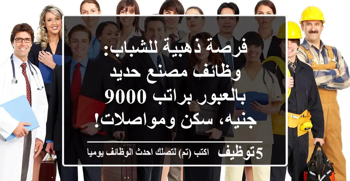 فرصة ذهبية للشباب: وظائف مصنع حديد بالعبور براتب 9000 جنيه، سكن ومواصلات!