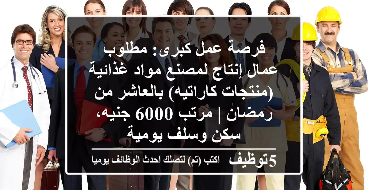 فرصة عمل كبرى: مطلوب عمال إنتاج لمصنع مواد غذائية (منتجات كاراتيه) بالعاشر من رمضان | مرتب 6000 جنيه، سكن وسلف يومية