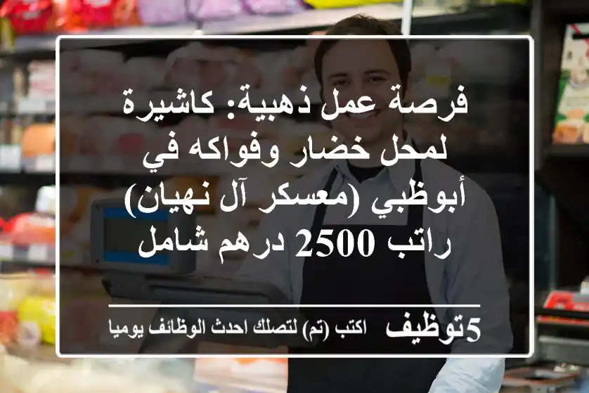 فرصة عمل ذهبية: كاشيرة لمحل خضار وفواكه في أبوظبي (معسكر آل نهيان) - راتب 2500 درهم شامل