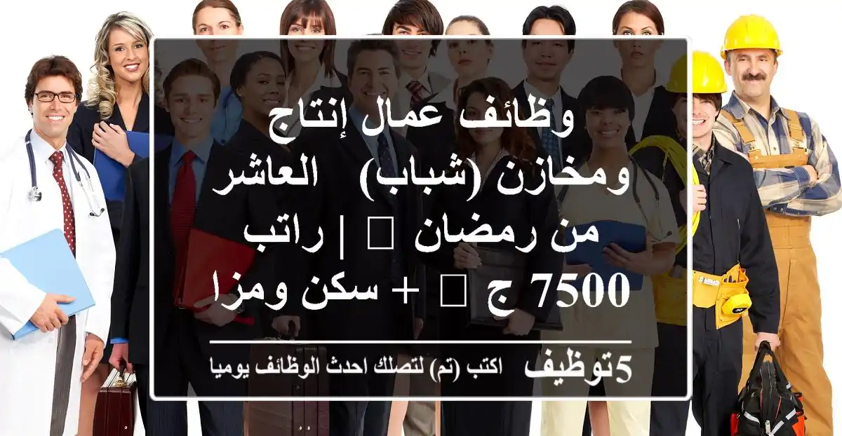 وظائف عمال إنتاج ومخازن (شباب) - العاشر من رمضان 🏭 | راتب 7500 ج 💰 + سكن ومزايا حصرية