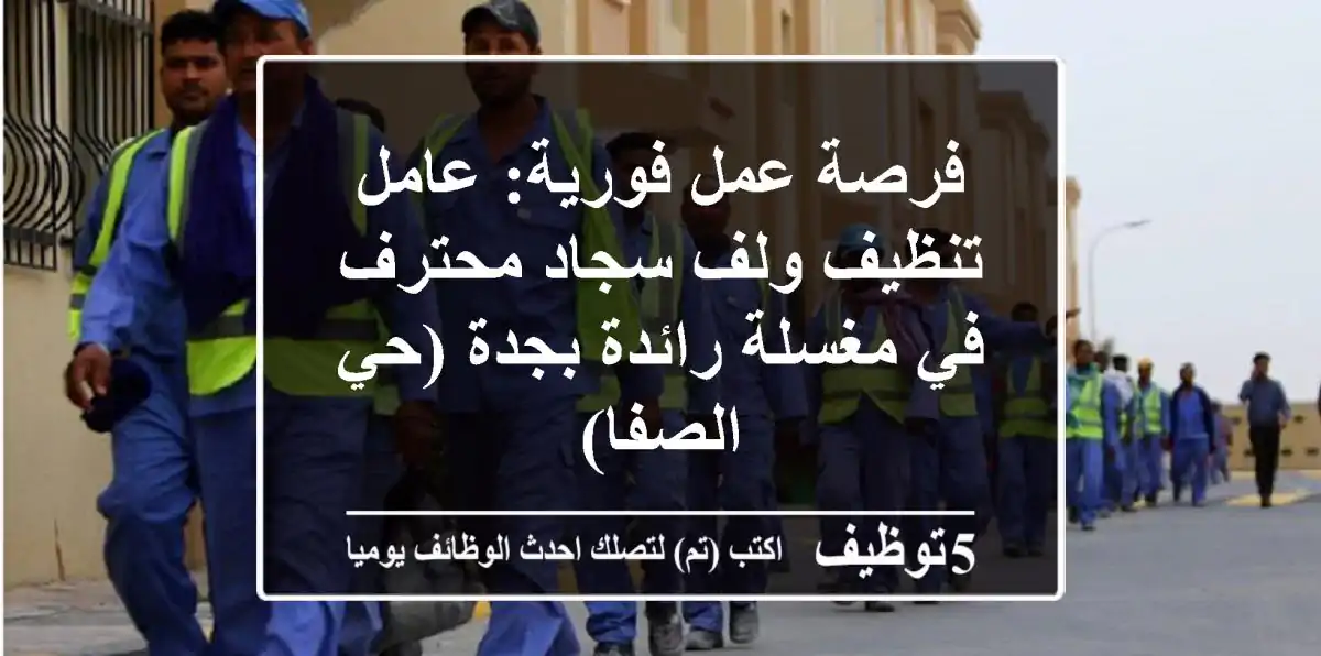 فرصة عمل فورية: عامل تنظيف ولف سجاد محترف في مغسلة رائدة بجدة (حي الصفا)