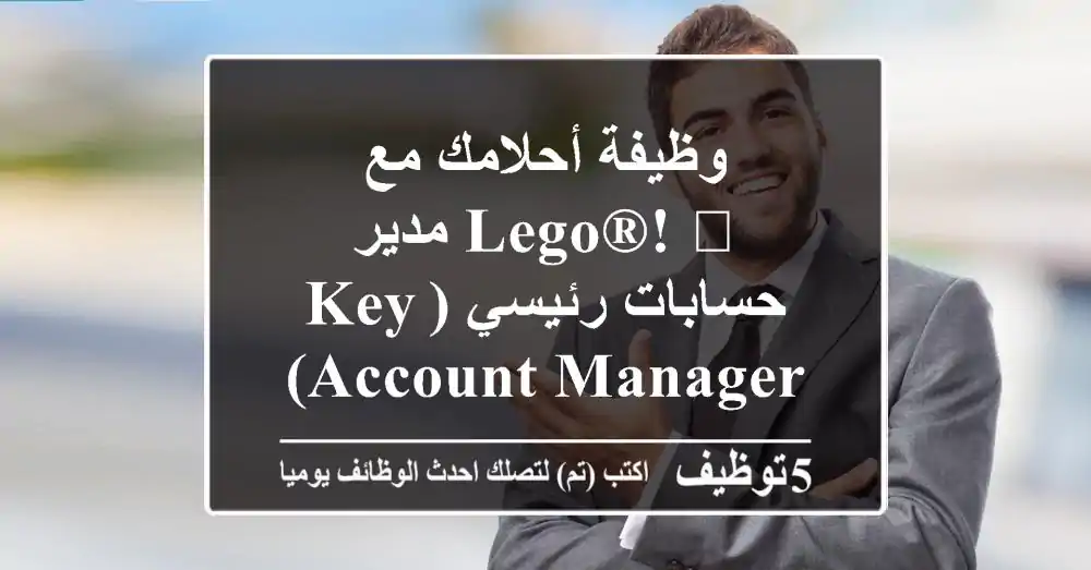 وظيفة أحلامك مع LEGO®! 🚀 مدير حسابات رئيسي (Key Account Manager) - السعودية 🇸🇦