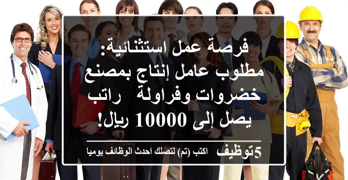 فرصة عمل استثنائية: مطلوب عامل إنتاج بمصنع خضروات وفراولة - راتب يصل إلى 10000 ريال!