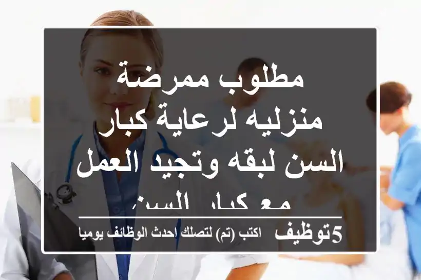 مطلوب ممرضة منزليه لرعاية كبار السن لبقه وتجيد العمل مع كبار السن