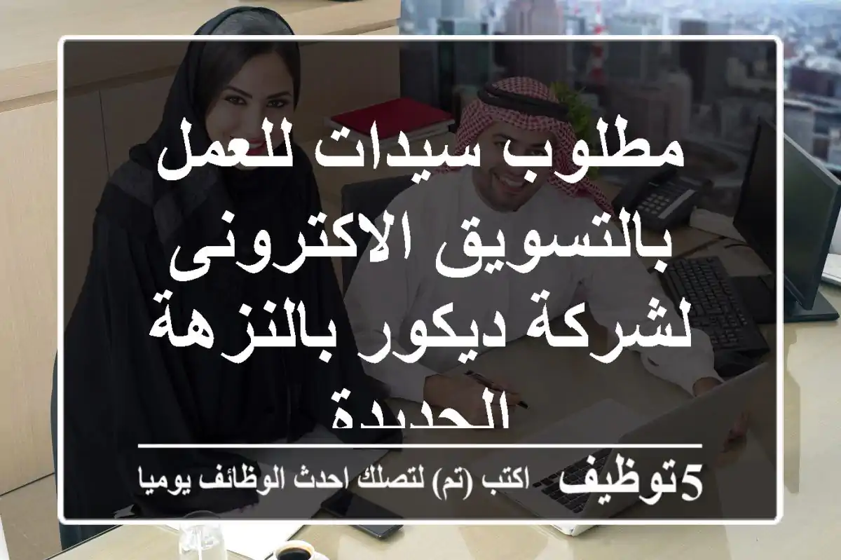 مطلوب سيدات للعمل بالتسويق الاكترونى لشركة ديكور بالنزهة الجديدة