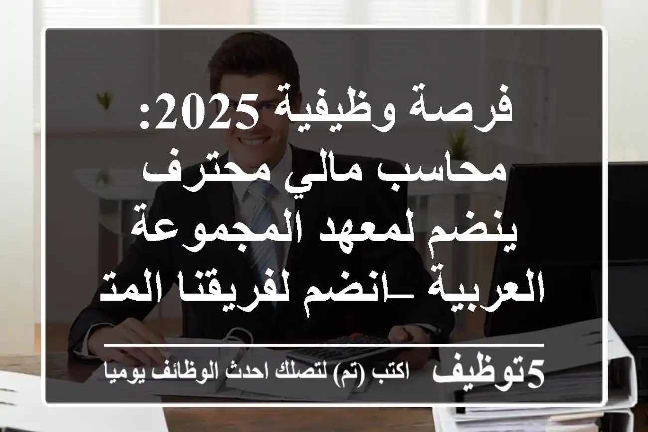 فرصة وظيفية 2025: محاسب مالي محترف ينضم لمعهد المجموعة العربية – انضم لفريقنا المتميز!