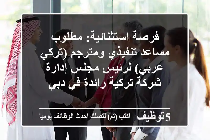 فرصة استثنائية: مطلوب مساعد تنفيذي ومترجم (تركي-عربي) لرئيس مجلس إدارة شركة تركية رائدة في دبي
