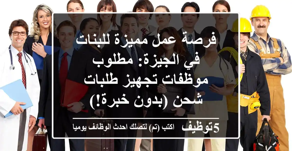 فرصة عمل مميزة للبنات في الجيزة: مطلوب موظفات تجهيز طلبات شحن (بدون خبرة!)