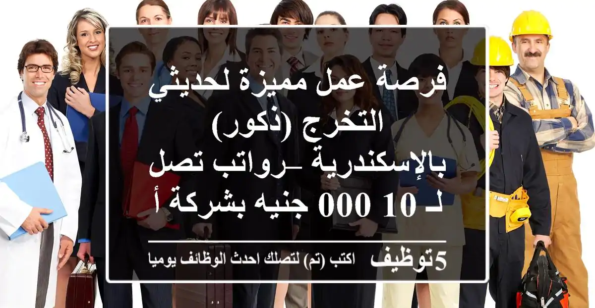 فرصة عمل مميزة لحديثي التخرج (ذكور) بالإسكندرية – رواتب تصل لـ 10,000 جنيه بشركة أغذية رائدة