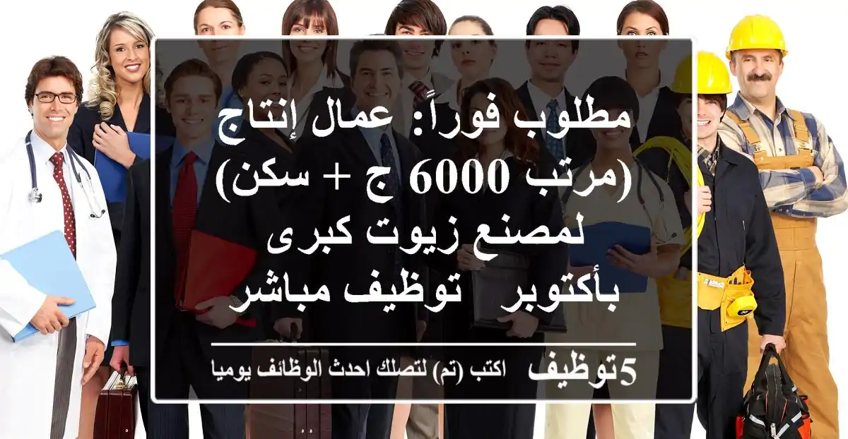 مطلوب فوراً: عمال إنتاج (مرتب 6000 ج + سكن) لمصنع زيوت كبرى بأكتوبر - توظيف مباشر