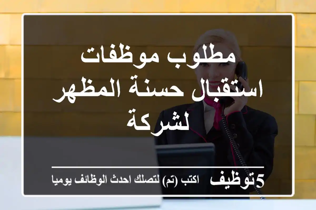 مطلوب موظفات استقبال حسنة المظهر لشركة