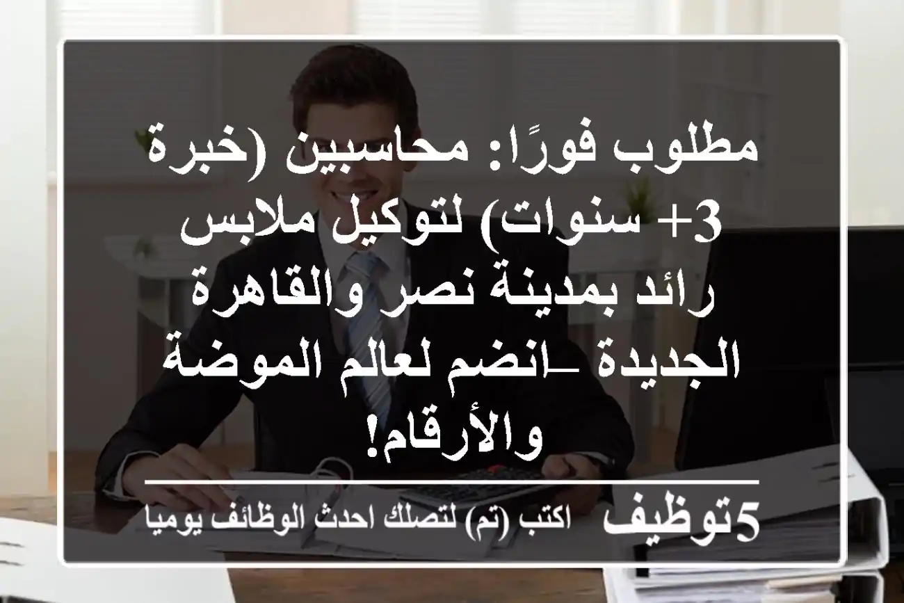 مطلوب فورًا: محاسبين (خبرة 3+ سنوات) لتوكيل ملابس رائد بمدينة نصر والقاهرة الجديدة – انضم لعالم الموضة والأرقام!