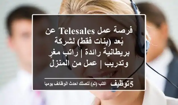 فرصة عمل Telesales عن بُعد (بنات فقط) لشركة بريطانية رائدة | راتب مغرٍ وتدريب | عمل من المنزل