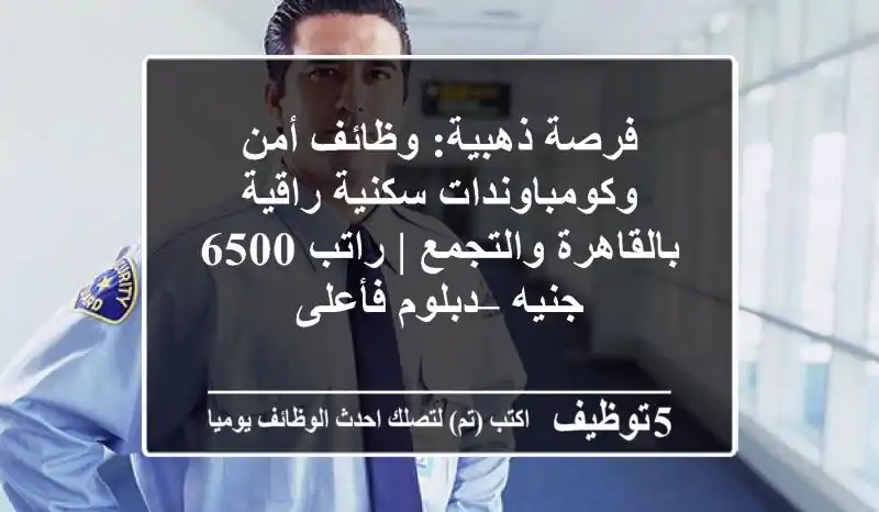 فرصة ذهبية: وظائف أمن وكومباوندات سكنية راقية بالقاهرة والتجمع | راتب 6500 جنيه – دبلوم فأعلى