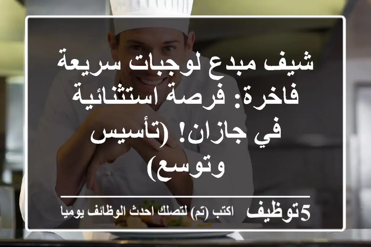شيف مبدع لوجبات سريعة فاخرة: فرصة استثنائية في جازان! (تأسيس وتوسع)