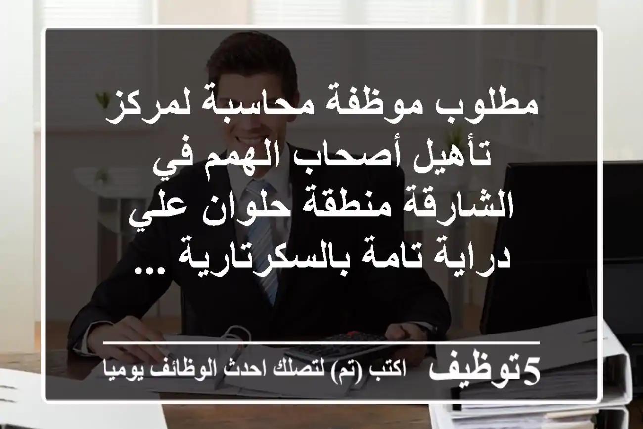 مطلوب موظفة محاسبة لمركز تأهيل أصحاب الهمم في الشارقة منطقة حلوان علي دراية تامة بالسكرتارية ...