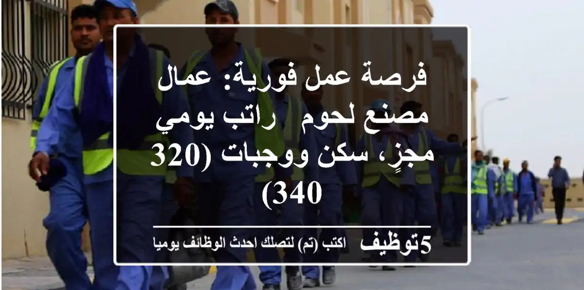 فرصة عمل فورية: عمال مصنع لحوم - راتب يومي مجزٍ، سكن ووجبات (320-340)