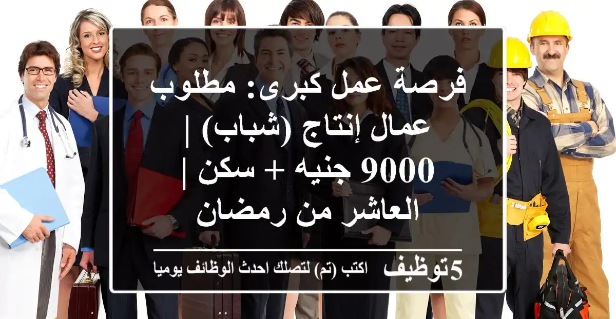 فرصة عمل كبرى: مطلوب عمال إنتاج (شباب) | 9000 جنيه + سكن | العاشر من رمضان