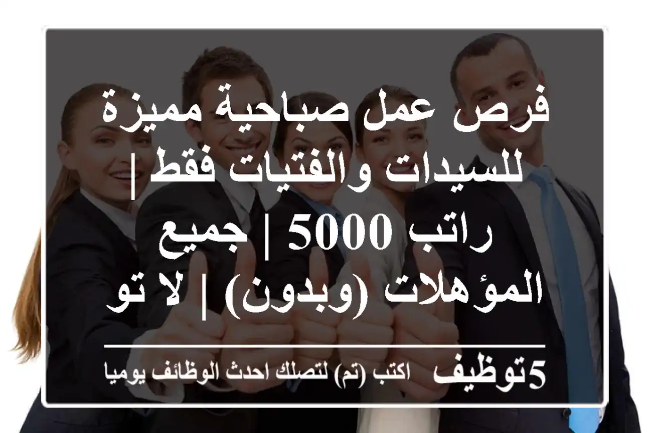 فرص عمل صباحية مميزة للسيدات والفتيات فقط | راتب 5000 | جميع المؤهلات (وبدون) | لا توجد رسوم!