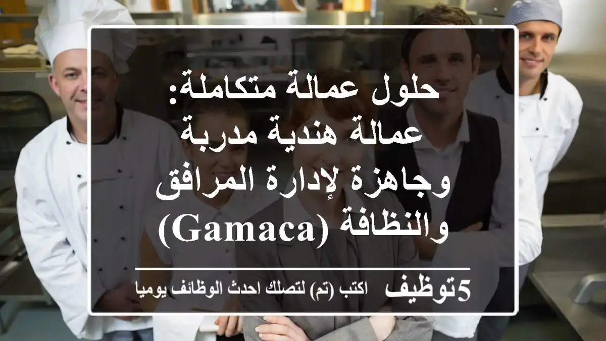 حلول عمالة متكاملة: عمالة هندية مدربة وجاهزة لإدارة المرافق والنظافة (GAMACA)