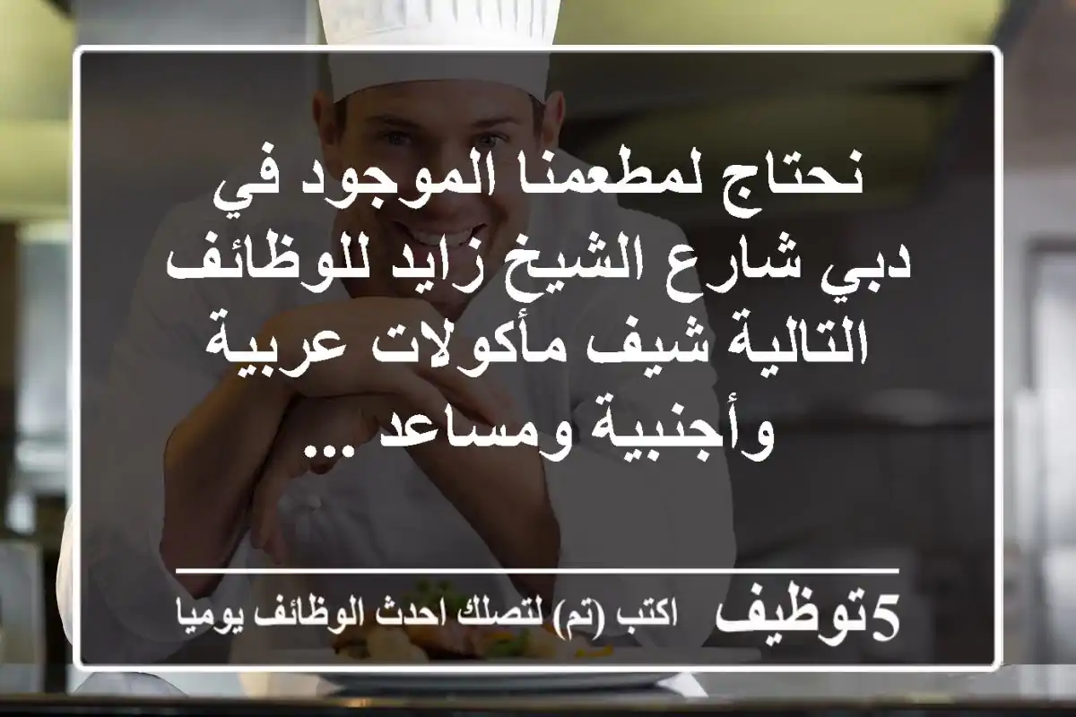 نحتاج لمطعمنا الموجود في دبي شارع الشيخ زايد للوظائف التالية شيف مأكولات عربية وأجنبية ومساعد ...