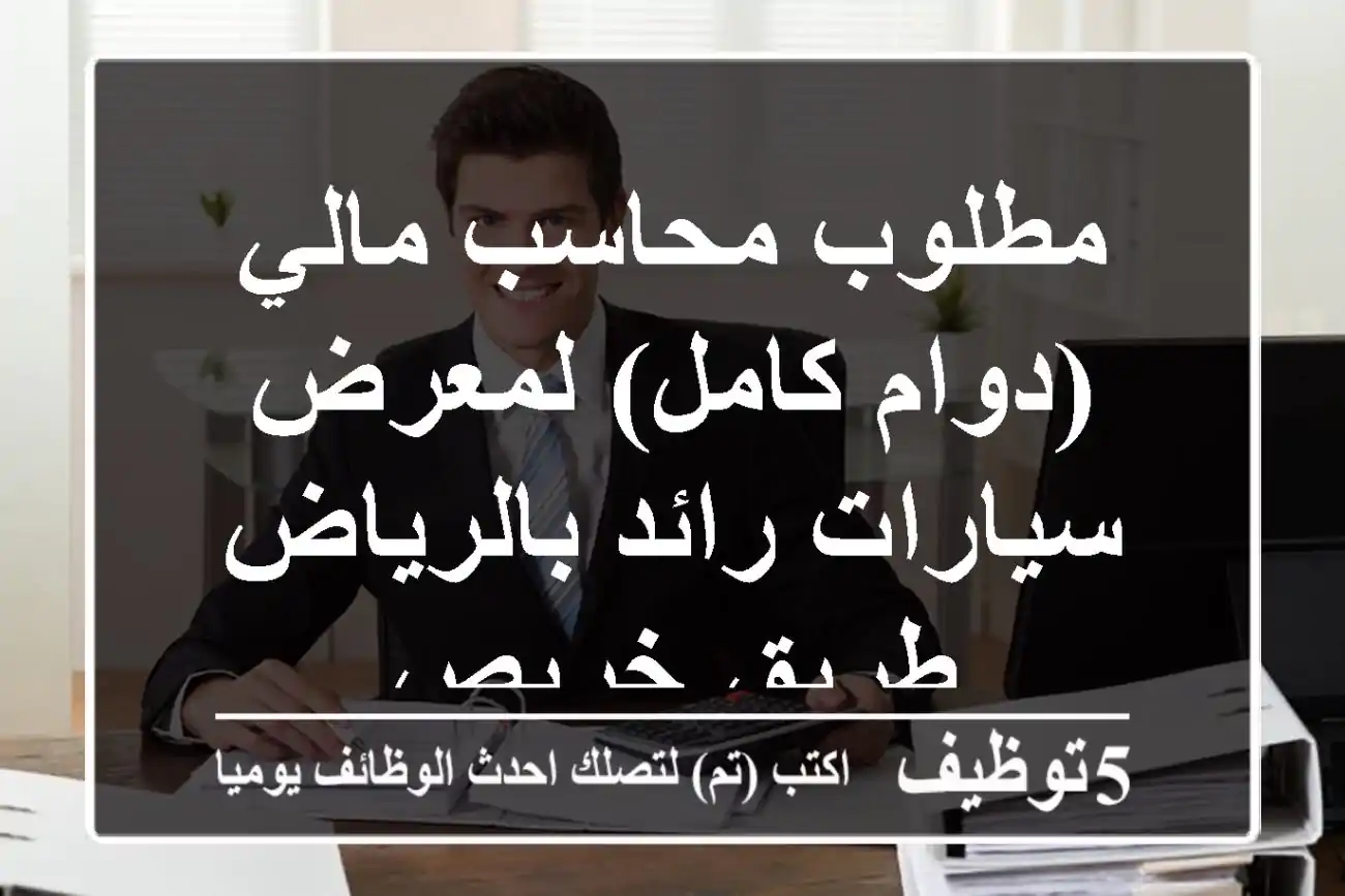 مطلوب محاسب مالي (دوام كامل) لمعرض سيارات رائد بالرياض - طريق خريص