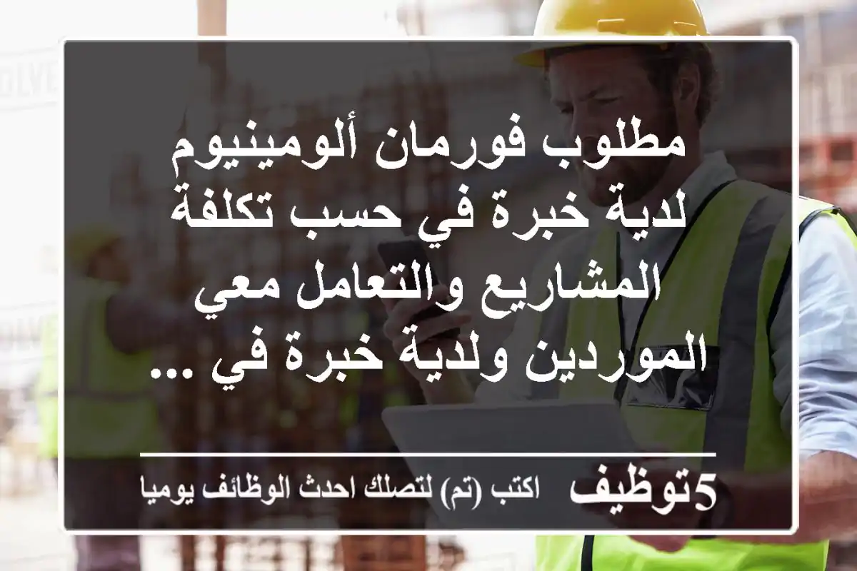 مطلوب فورمان ألومينيوم لدية خبرة في حسب تكلفة المشاريع والتعامل معي الموردين ولدية خبرة في ...