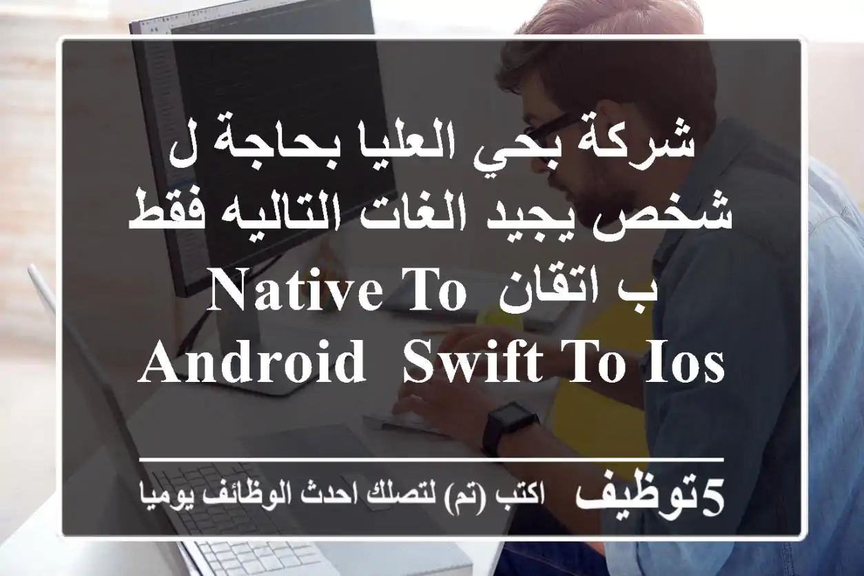 شركة بحي العليا بحاجة ل شخص يجيد الغات التاليه فقط ب اتقان native to android, swift to ios