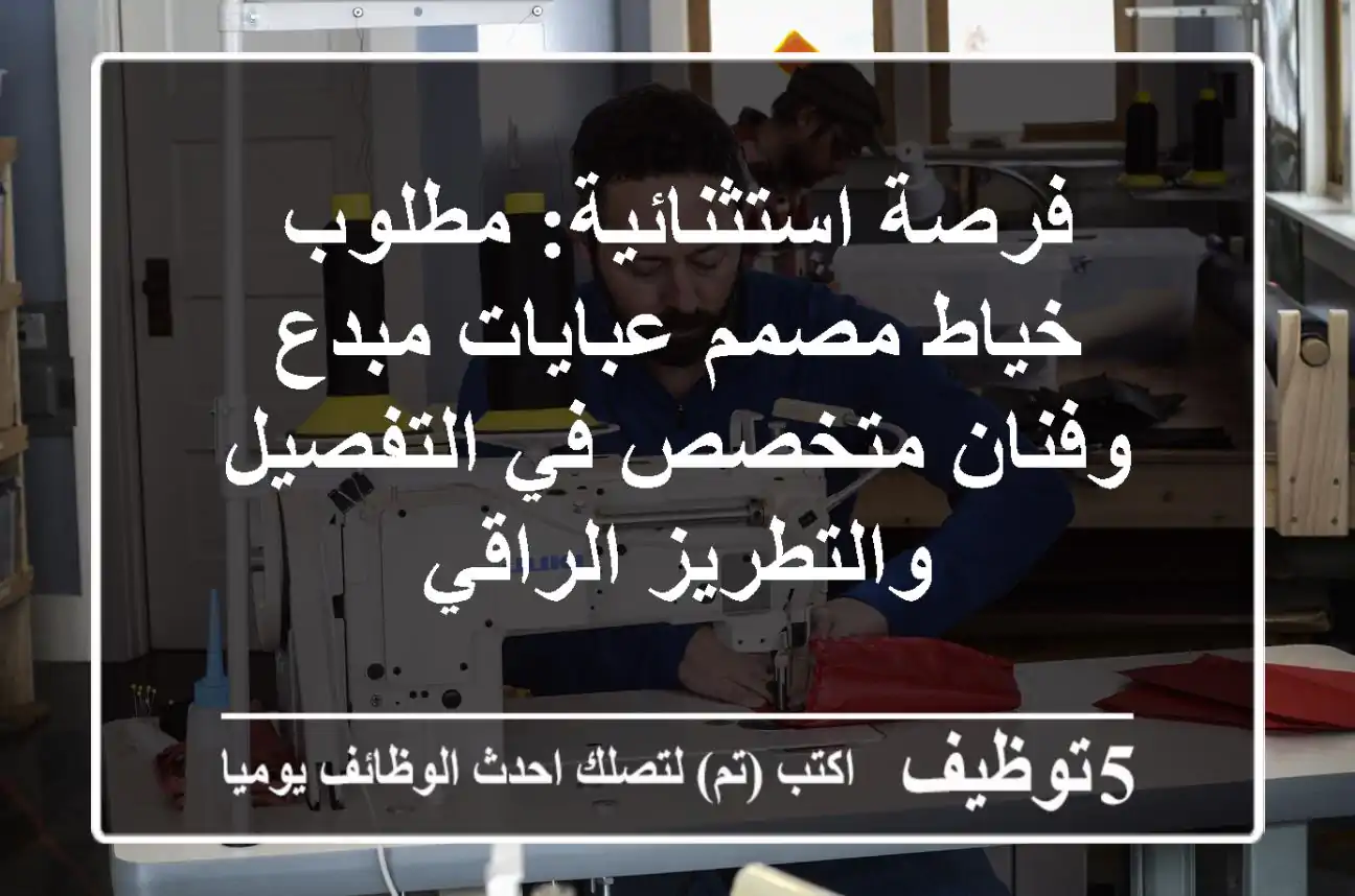 فرصة استثنائية: مطلوب خياط/مصمم عبايات مبدع وفنان متخصص في التفصيل والتطريز الراقي