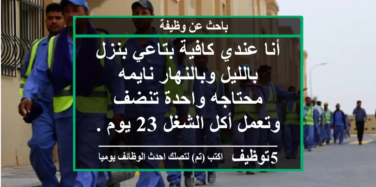 أنا عندي كافية بتاعي بنزل بالليل وبالنهار نايمه محتاجه واحدة تنضف وتعمل أكل الشغل 23 يوم ...