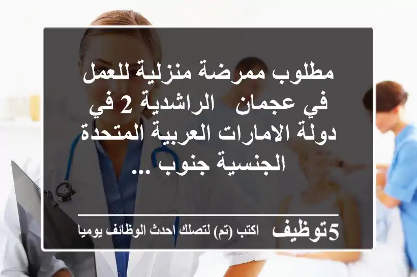 مطلوب ممرضة منزلية للعمل في عجمان - الراشدية 2 في دولة الامارات العربية المتحدة - الجنسية جنوب ...