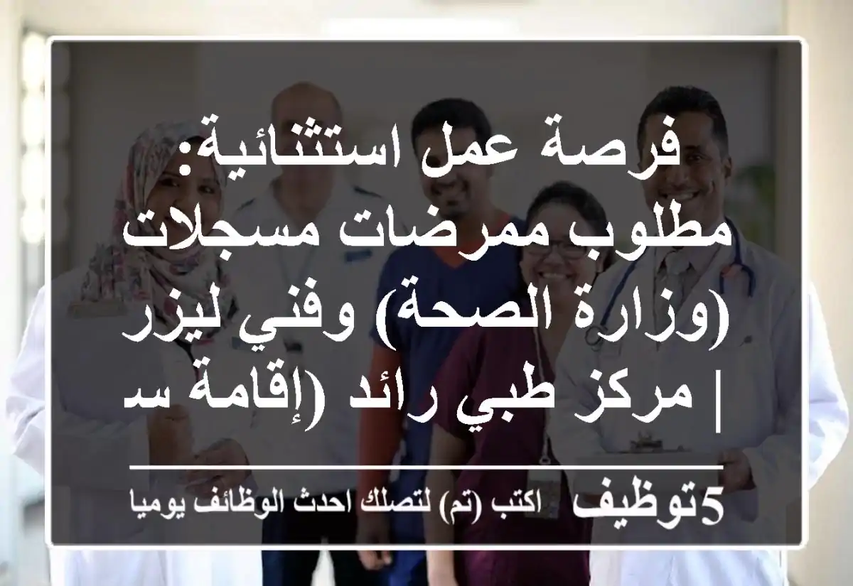 فرصة عمل استثنائية: مطلوب ممرضات مسجلات (وزارة الصحة) وفني ليزر | مركز طبي رائد (إقامة سارية)