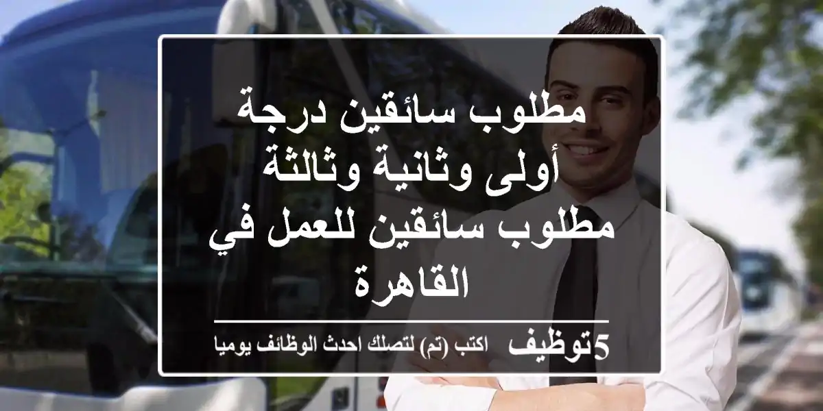 مطلوب سائقين درجة أولى وثانية وثالثة مطلوب سائقين للعمل في القاهرة
