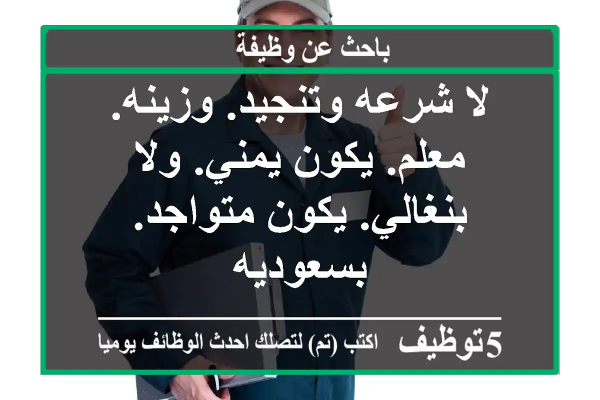 لا شرعه وتنجيد. وزينه. معلم. يكون يمني. ولا بنغالي. يكون متواجد. بسعوديه