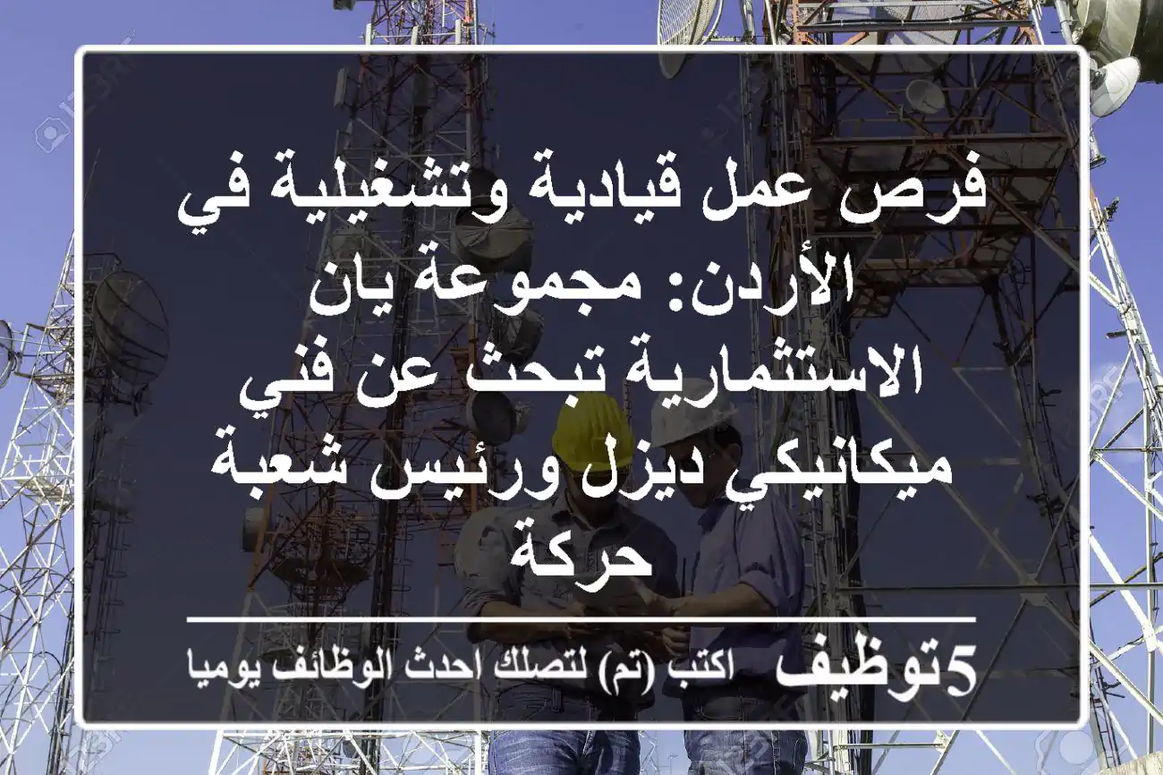 فرص عمل قيادية وتشغيلية في الأردن: مجموعة يان الاستثمارية تبحث عن فني ميكانيكي ديزل ورئيس شعبة حركة