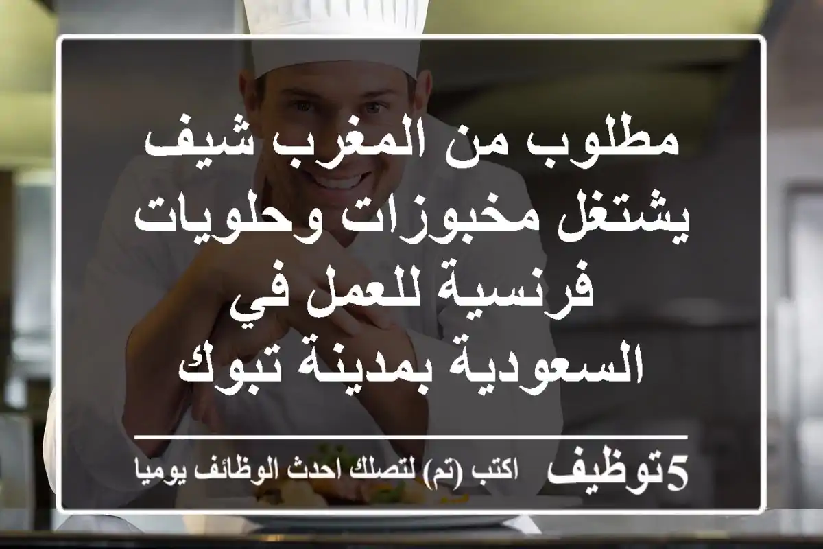 مطلوب من المغرب شيف يشتغل مخبوزات وحلويات فرنسية للعمل في السعودية بمدينة تبوك