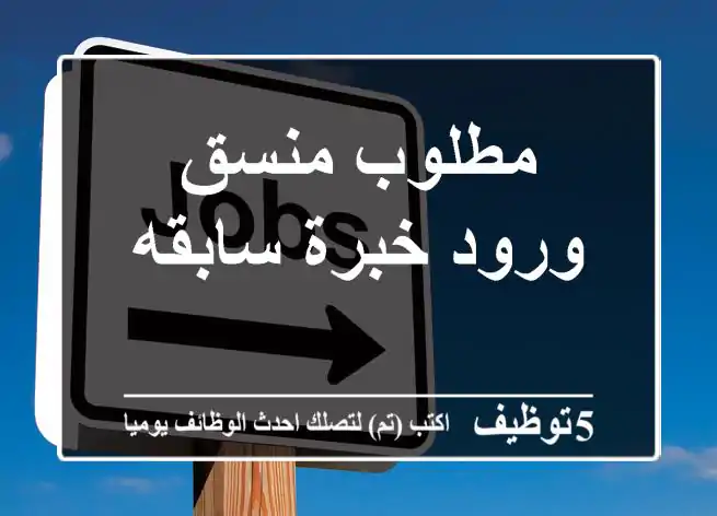 مطلوب منسق ورود خبرة سابقه