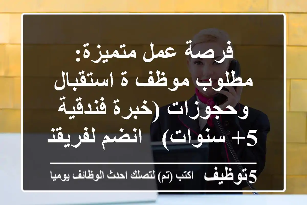 فرصة عمل متميزة: مطلوب موظف/ة استقبال وحجوزات (خبرة فندقية 5+ سنوات) - انضم لفريقنا الآن!