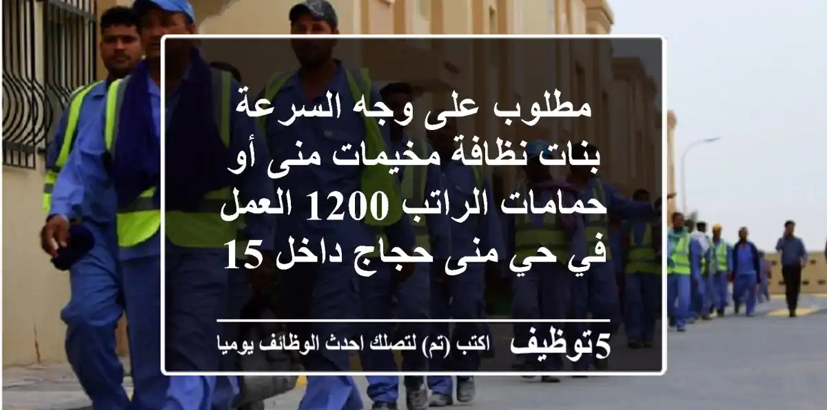 مطلوب على وجه السرعة بنات نظافة مخيمات منى أو حمامات الراتب 1200 العمل في حي منى حجاج داخل 15 ...