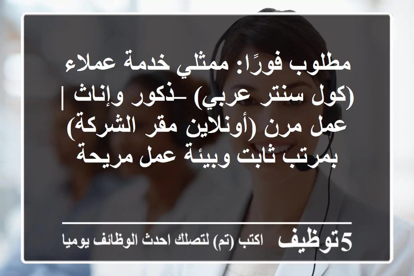 مطلوب فورًا: ممثلي خدمة عملاء (كول سنتر عربي) – ذكور وإناث | عمل مرن (أونلاين/مقر الشركة) بمرتب ثابت وبيئة عمل مريحة