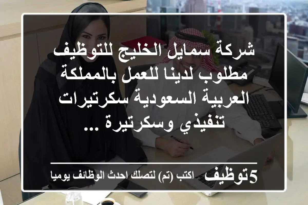 شركة سمايل الخليج للتوظيف مطلوب لدينا للعمل بالمملكة العربية السعودية سكرتيرات تنفيذي وسكرتيرة ...