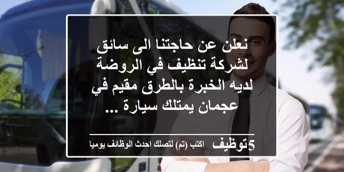 نعلن عن حاجتنا الى سائق لشركة تنظيف في الروضة لديه الخبرة بالطرق مقيم في عجمان يمتلك سيارة ...