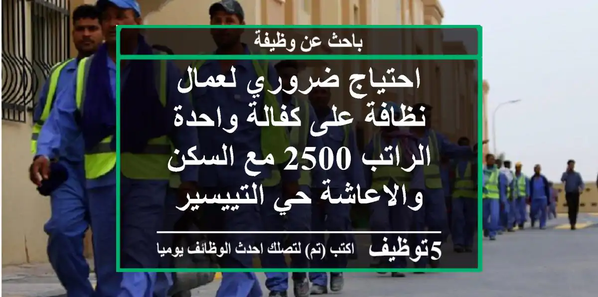 احتياج ضروري لعمال نظافة على كفالة واحدة الراتب 2500 مع السكن والاعاشة حي التييسير