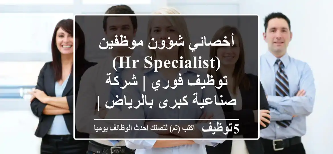 أخصائي شؤون موظفين (HR Specialist) - توظيف فوري | شركة صناعية كبرى بالرياض | خبرة 5+ سنوات